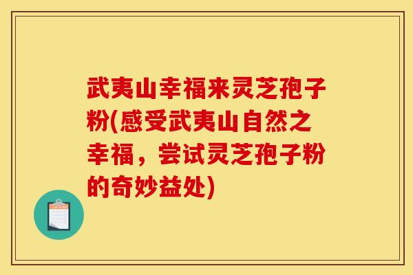 武夷山幸福来灵芝孢子粉(感受武夷山自然之幸福,尝试灵芝孢子粉的奇妙益处)