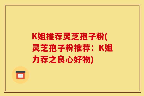 K姐推荐灵芝孢子粉(灵芝孢子粉推荐:K姐力荐之良心好物)