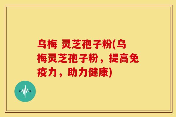 乌梅 灵芝孢子粉(乌梅灵芝孢子粉，提高免疫力，助力健康)