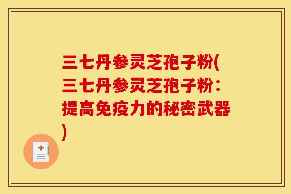 三七丹参灵芝孢子粉(三七丹参灵芝孢子粉:提高免疫力的秘密武器)