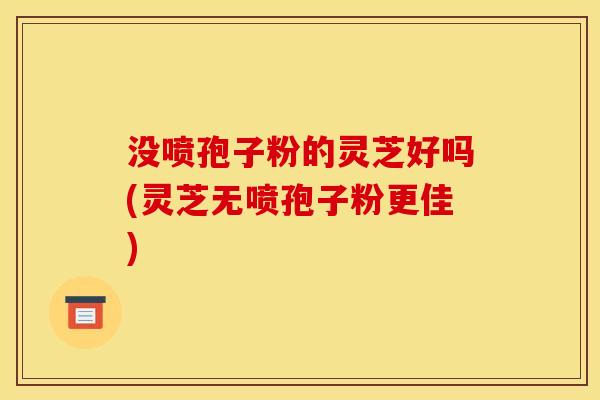 没喷孢子粉的灵芝好吗(灵芝无喷孢子粉更佳)