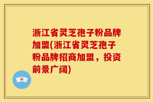 浙江省灵芝孢子粉品牌加盟(浙江省灵芝孢子粉品牌招商加盟,投资前景广阔)