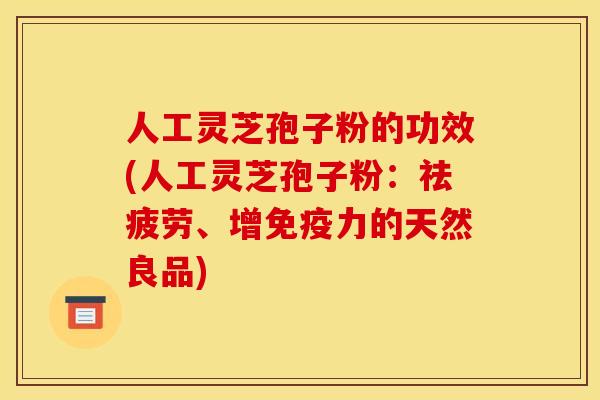 人工灵芝孢子粉的功效(人工灵芝孢子粉:祛疲劳、增免疫力的天然良品)