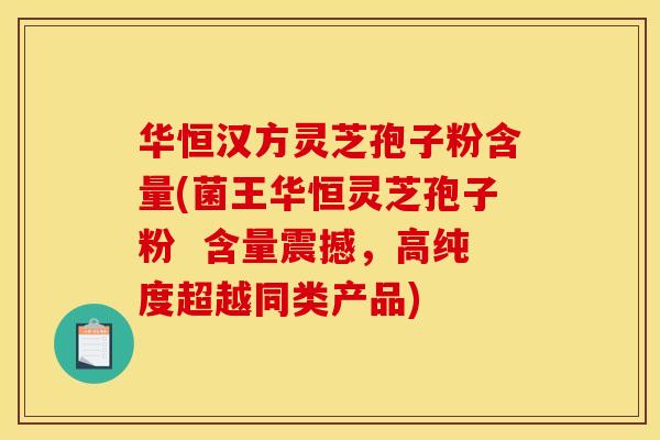 华恒汉方灵芝孢子粉含量(菌王华恒灵芝孢子粉  含量震撼，高纯度超越同类产品)