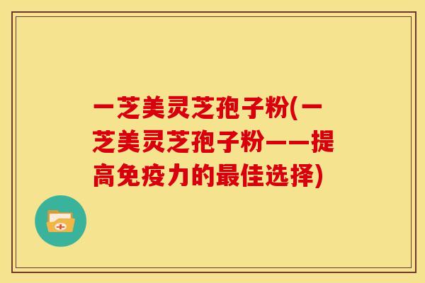 一芝美灵芝孢子粉(一芝美灵芝孢子粉——提高免疫力的最佳选择)