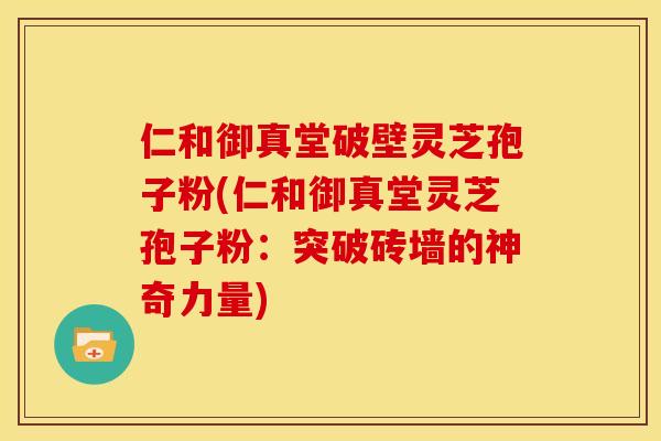仁和御真堂破壁灵芝孢子粉(仁和御真堂灵芝孢子粉：突破砖墙的神奇力量)