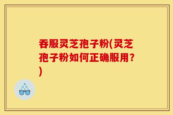 吞服灵芝孢子粉(灵芝孢子粉如何正确服用？)