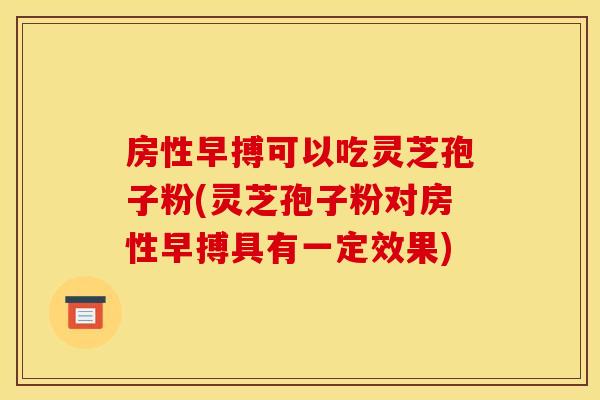 房性早搏可以吃灵芝孢子粉(灵芝孢子粉对房性早搏具有一定效果)