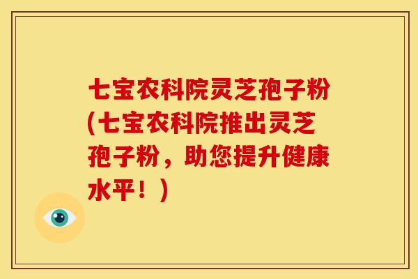 七宝农科院灵芝孢子粉(七宝农科院推出灵芝孢子粉,助您提升健康水平!)