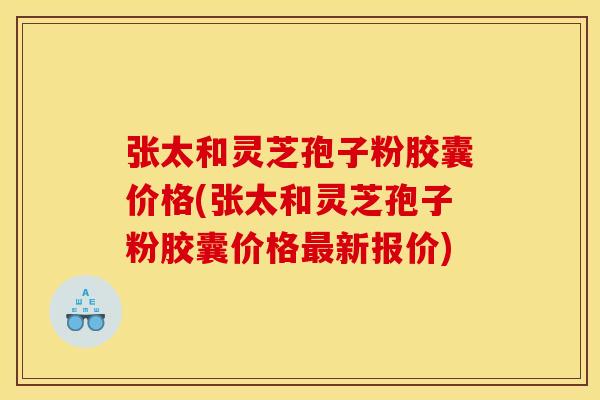 张太和灵芝孢子粉胶囊价格(张太和灵芝孢子粉胶囊价格最新报价)