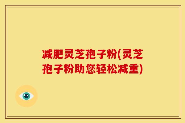 减肥灵芝孢子粉(灵芝孢子粉助您轻松减重)
