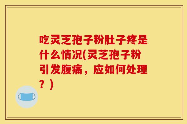 吃灵芝孢子粉肚子疼是什么情况(灵芝孢子粉引发腹痛，应如何处理？)