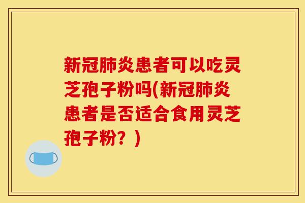新冠肺炎患者可以吃灵芝孢子粉吗(新冠肺炎患者是否适合食用灵芝孢子粉?)