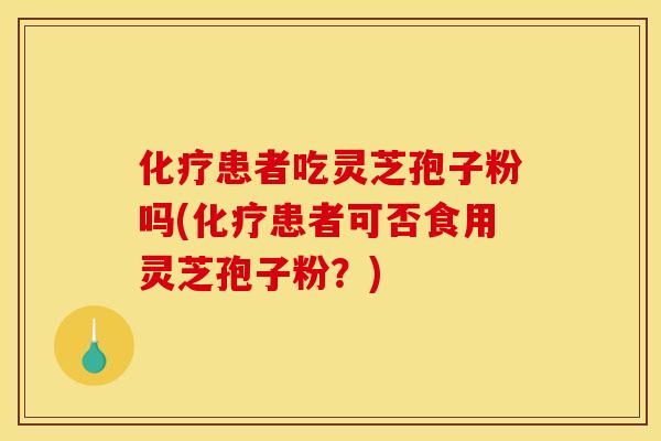化疗患者吃灵芝孢子粉吗(化疗患者可否食用灵芝孢子粉?)