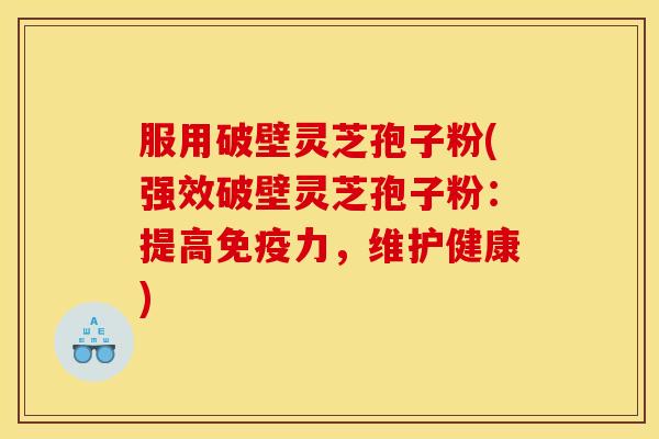 服用破壁灵芝孢子粉(强效破壁灵芝孢子粉:提高免疫力,维护健康)