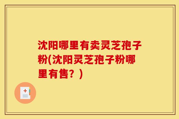 沈阳哪里有卖灵芝孢子粉(沈阳灵芝孢子粉哪里有售?)