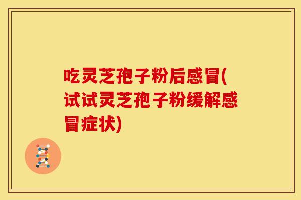 吃灵芝孢子粉后感冒(试试灵芝孢子粉缓解感冒症状)