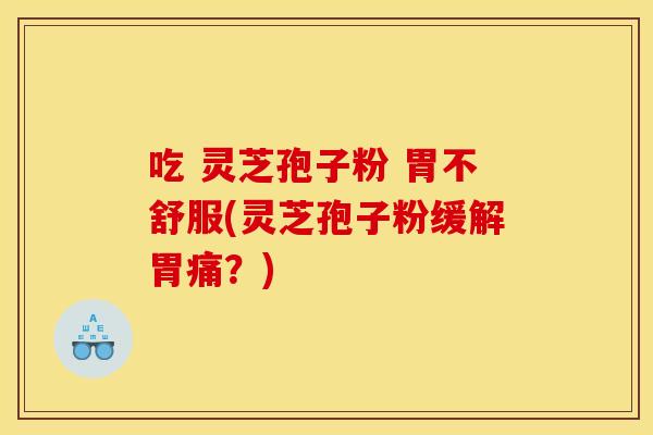 吃 灵芝孢子粉 胃不舒服(灵芝孢子粉缓解胃痛?)