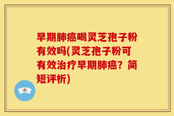 早期肺癌喝灵芝孢子粉有效吗(灵芝孢子粉可有效治疗早期肺癌?简短评析)