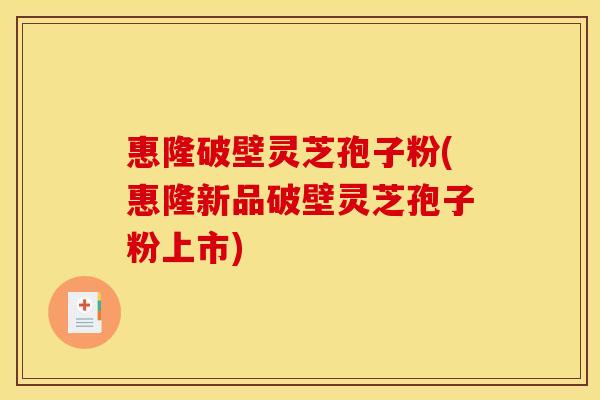 惠隆破壁灵芝孢子粉(惠隆新品破壁灵芝孢子粉上市)