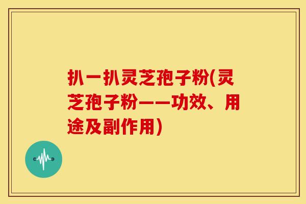 扒一扒灵芝孢子粉(灵芝孢子粉——功效、用途及副作用)