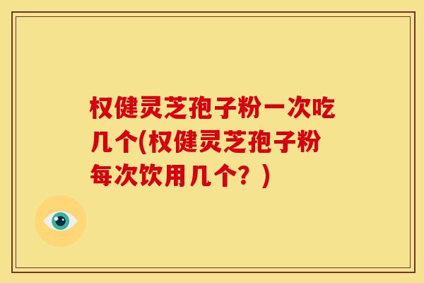 权健灵芝孢子粉一次吃几个(权健灵芝孢子粉每次饮用几个？)