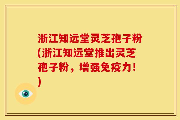 浙江知远堂灵芝孢子粉(浙江知远堂推出灵芝孢子粉,增强免疫力!)