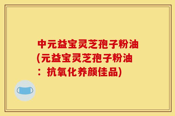 中元益宝灵芝孢子粉油(元益宝灵芝孢子粉油:抗氧化养颜佳品)