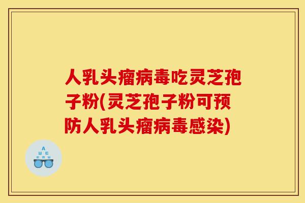 人乳头瘤病毒吃灵芝孢子粉(灵芝孢子粉可预防人乳头瘤病毒感染)