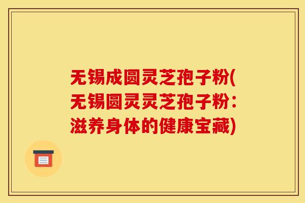 无锡成圆灵芝孢子粉(无锡圆灵灵芝孢子粉：滋养身体的健康宝藏)