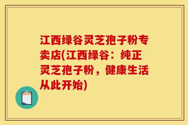 江西绿谷灵芝孢子粉专卖店(江西绿谷:纯正灵芝孢子粉,健康生活从此开始)