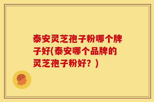 泰安灵芝孢子粉哪个牌子好(泰安哪个品牌的灵芝孢子粉好?)