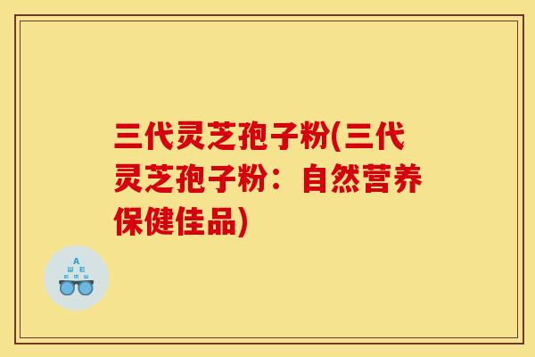 三代灵芝孢子粉(三代灵芝孢子粉：自然营养保健佳品)