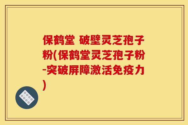 保鹤堂 破壁灵芝孢子粉(保鹤堂灵芝孢子粉-突破屏障激活免疫力)