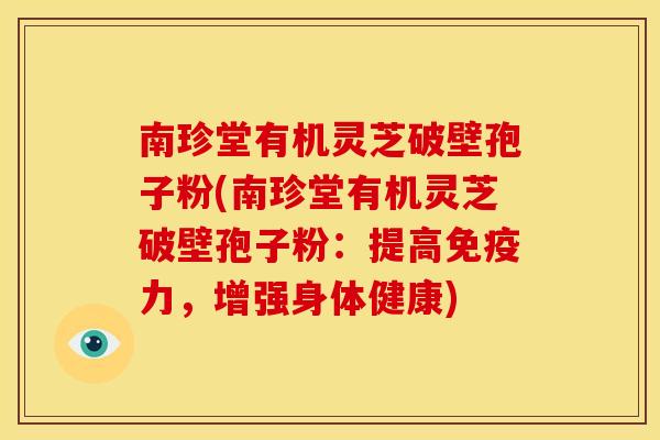 南珍堂有机灵芝破壁孢子粉(南珍堂有机灵芝破壁孢子粉：提高免疫力，增强身体健康)