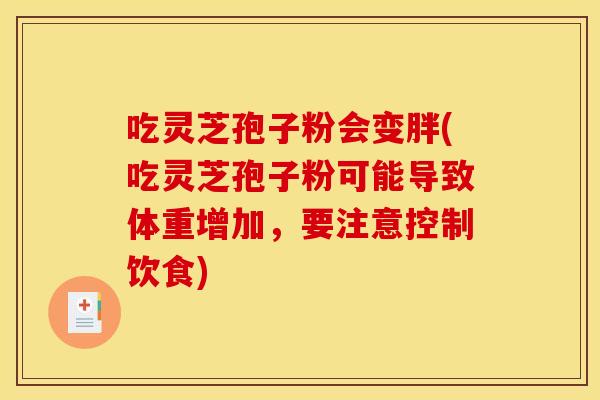 吃灵芝孢子粉会变胖(吃灵芝孢子粉可能导致体重增加,要注意控制饮食)