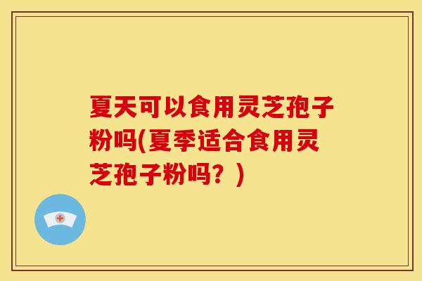 夏天可以食用灵芝孢子粉吗(夏季适合食用灵芝孢子粉吗？)