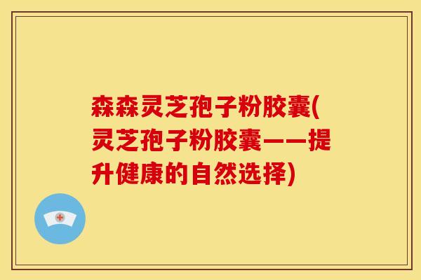 森森灵芝孢子粉胶囊(灵芝孢子粉胶囊——提升健康的自然选择)