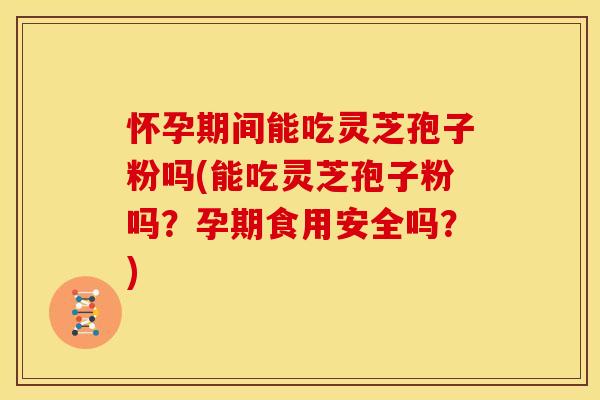 怀孕期间能吃灵芝孢子粉吗(能吃灵芝孢子粉吗？孕期食用安全吗？)