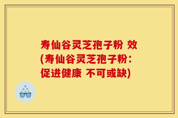 寿仙谷灵芝孢子粉 效(寿仙谷灵芝孢子粉:促进健康 不可或缺)