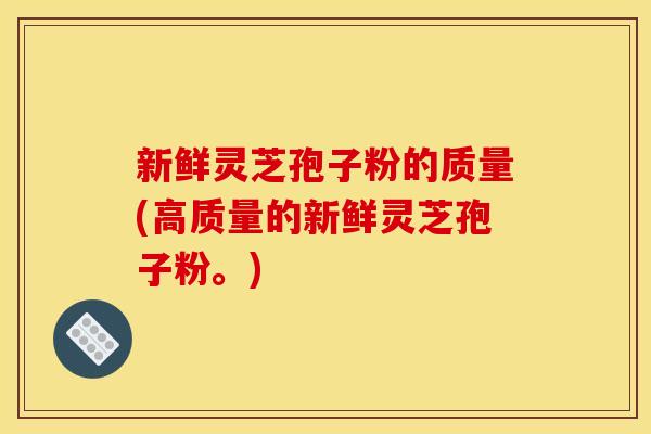 新鲜灵芝孢子粉的质量(高质量的新鲜灵芝孢子粉。)