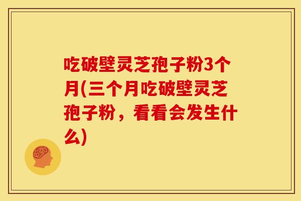 吃破壁灵芝孢子粉3个月(三个月吃破壁灵芝孢子粉,看看会发生什么)