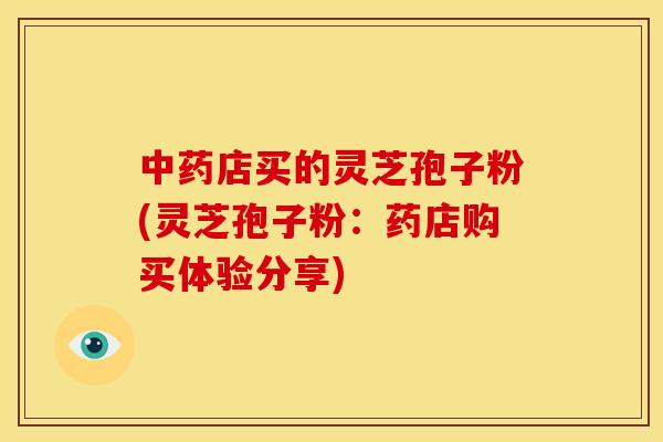 中药店买的灵芝孢子粉(灵芝孢子粉:药店购买体验分享)