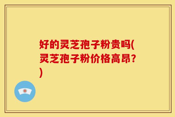 好的灵芝孢子粉贵吗(灵芝孢子粉价格高昂？)