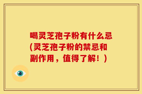 喝灵芝孢子粉有什么忌(灵芝孢子粉的禁忌和副作用,值得了解!)