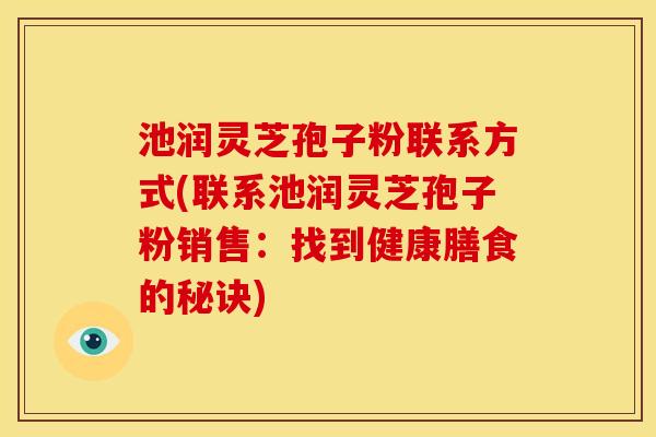 池润灵芝孢子粉联系方式(联系池润灵芝孢子粉销售:找到健康膳食的秘诀)