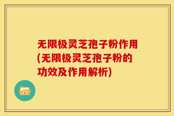 无限极灵芝孢子粉作用(无限极灵芝孢子粉的功效及作用解析)