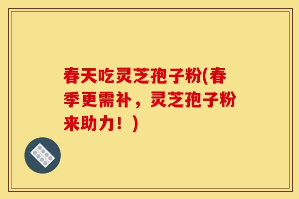 春天吃灵芝孢子粉(春季更需补,灵芝孢子粉来助力!)