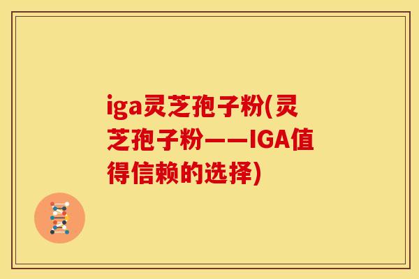 iga灵芝孢子粉(灵芝孢子粉——IGA值得信赖的选择)