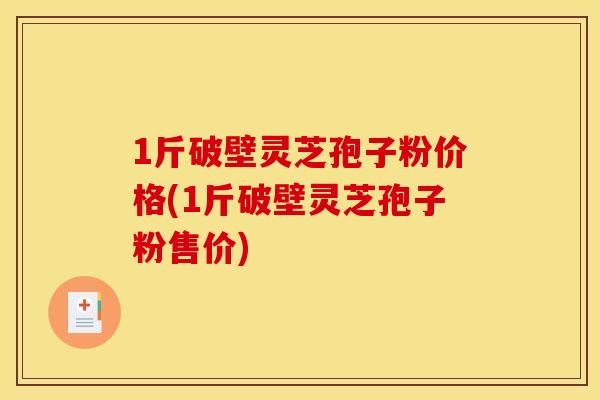 1斤破壁灵芝孢子粉价格(1斤破壁灵芝孢子粉售价)